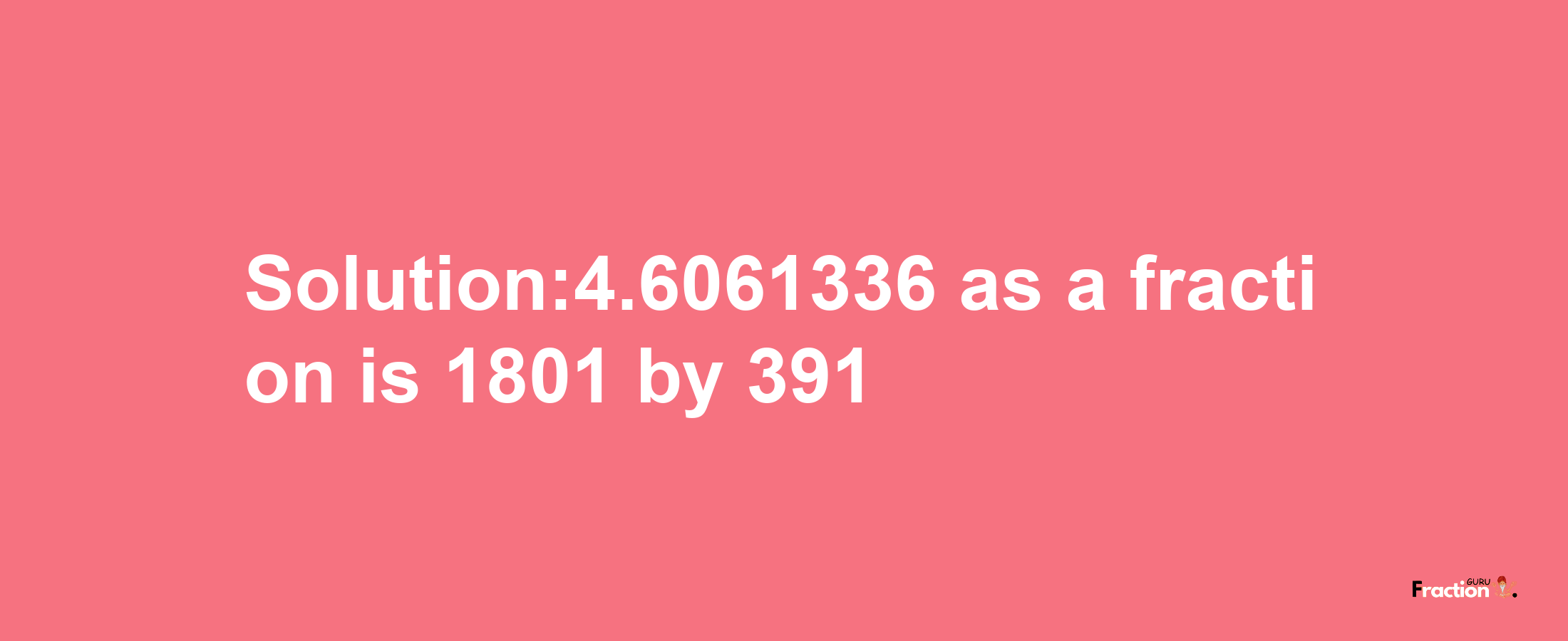 Solution:4.6061336 as a fraction is 1801/391