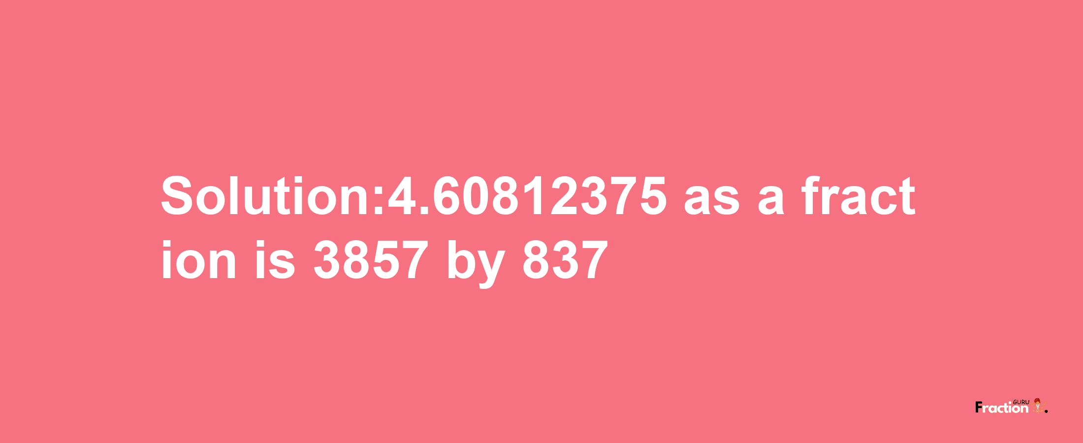 Solution:4.60812375 as a fraction is 3857/837