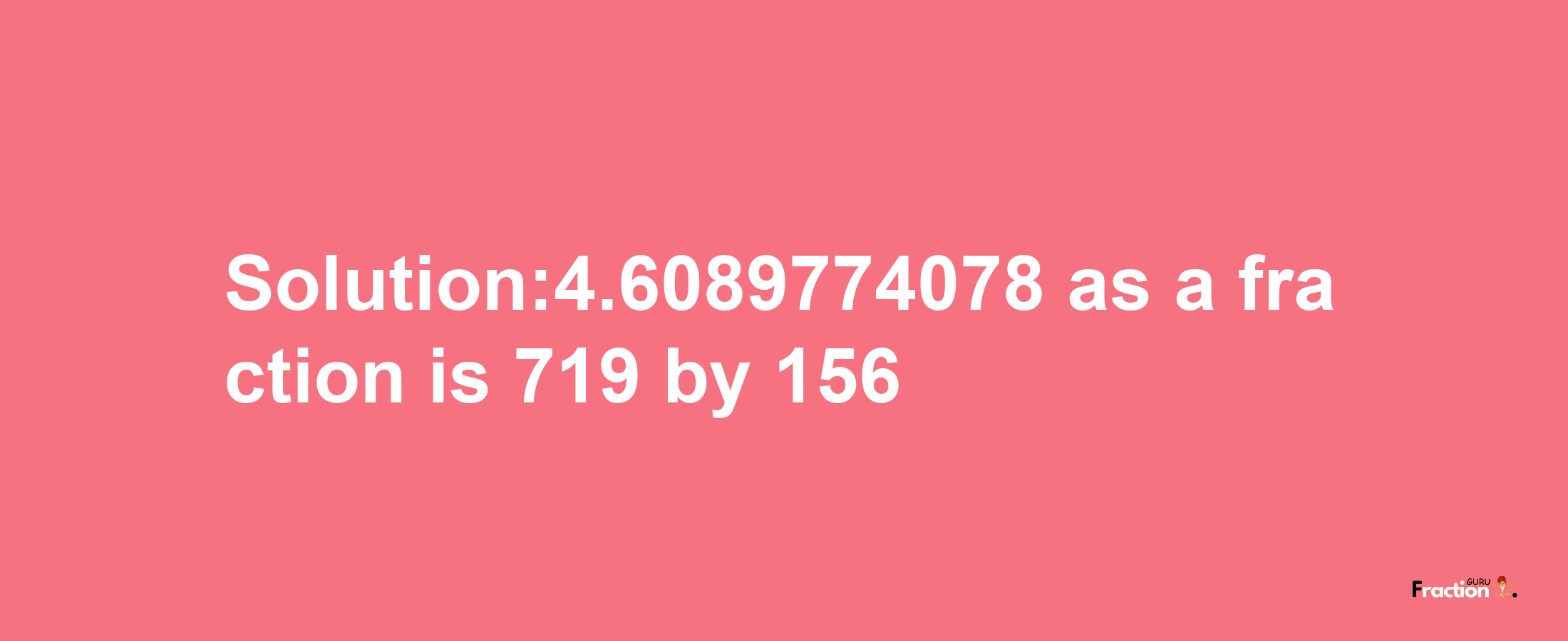 Solution:4.6089774078 as a fraction is 719/156