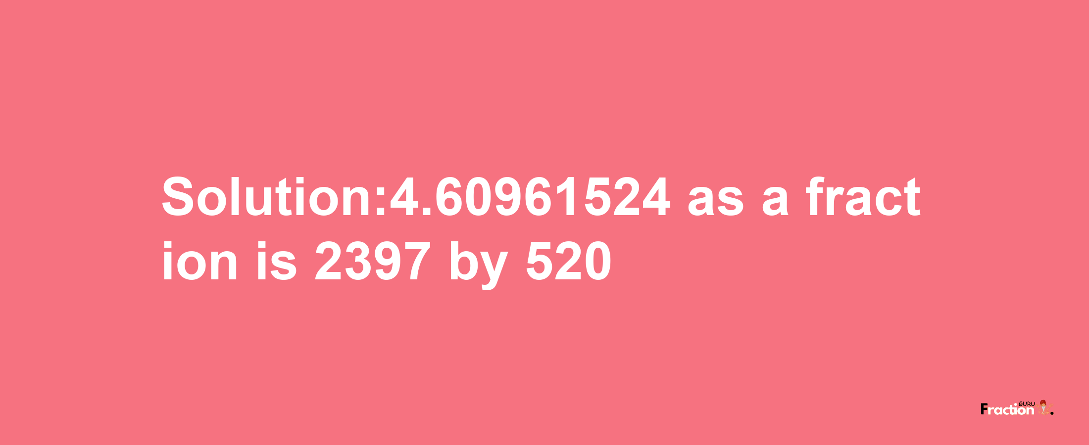 Solution:4.60961524 as a fraction is 2397/520