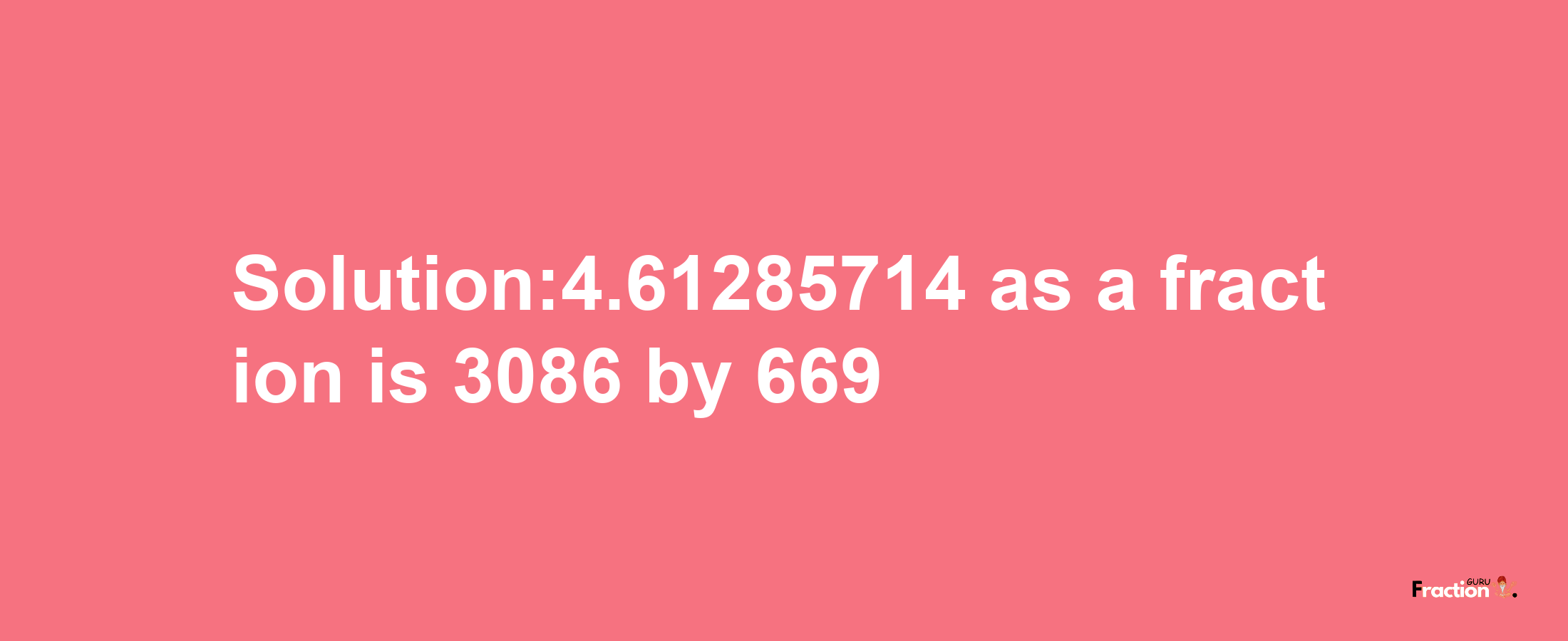 Solution:4.61285714 as a fraction is 3086/669