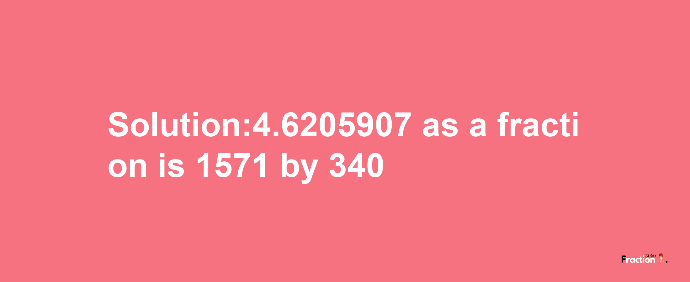 Solution:4.6205907 as a fraction is 1571/340