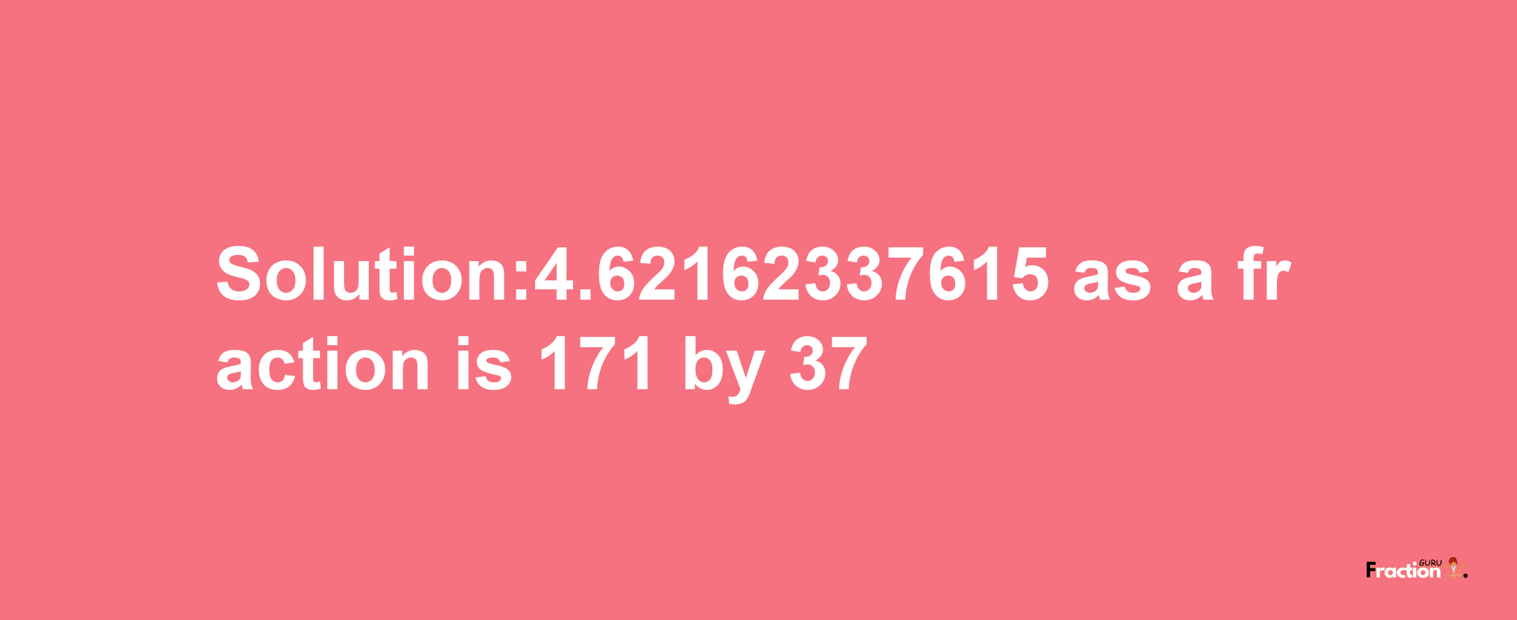 Solution:4.62162337615 as a fraction is 171/37