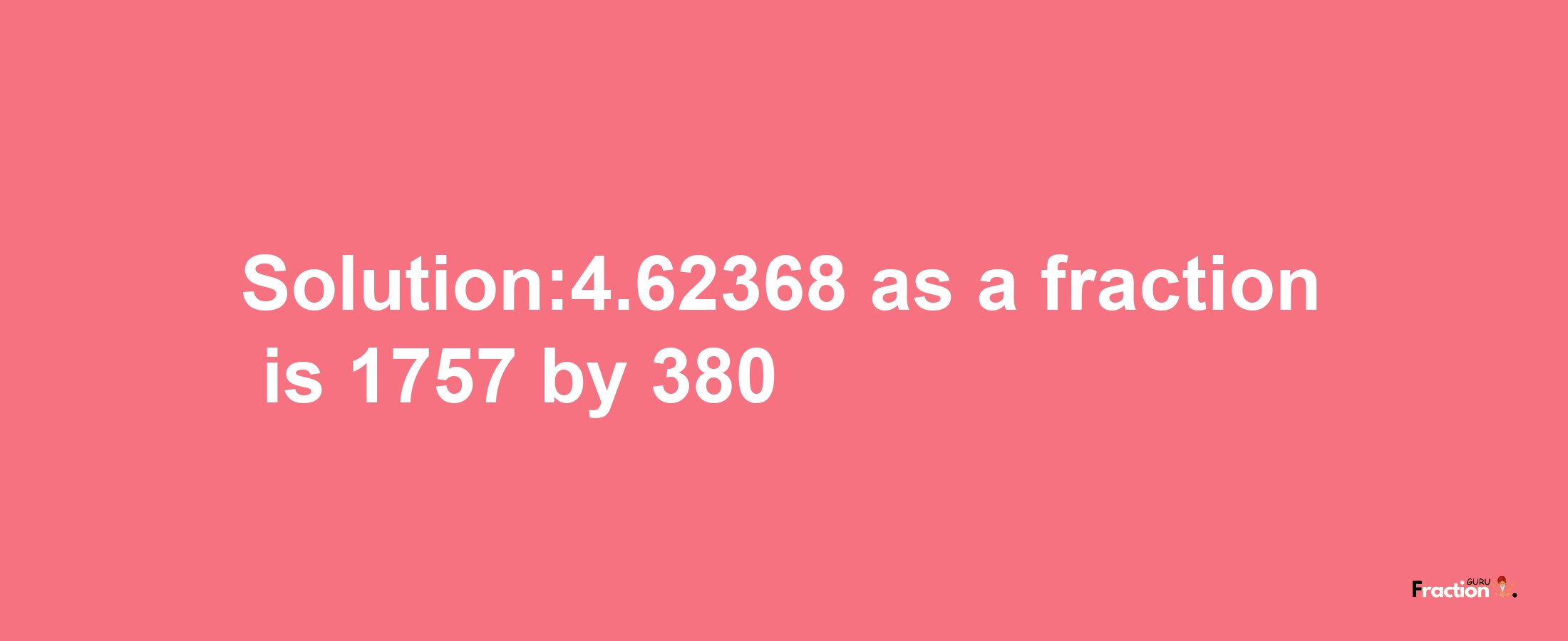 Solution:4.62368 as a fraction is 1757/380