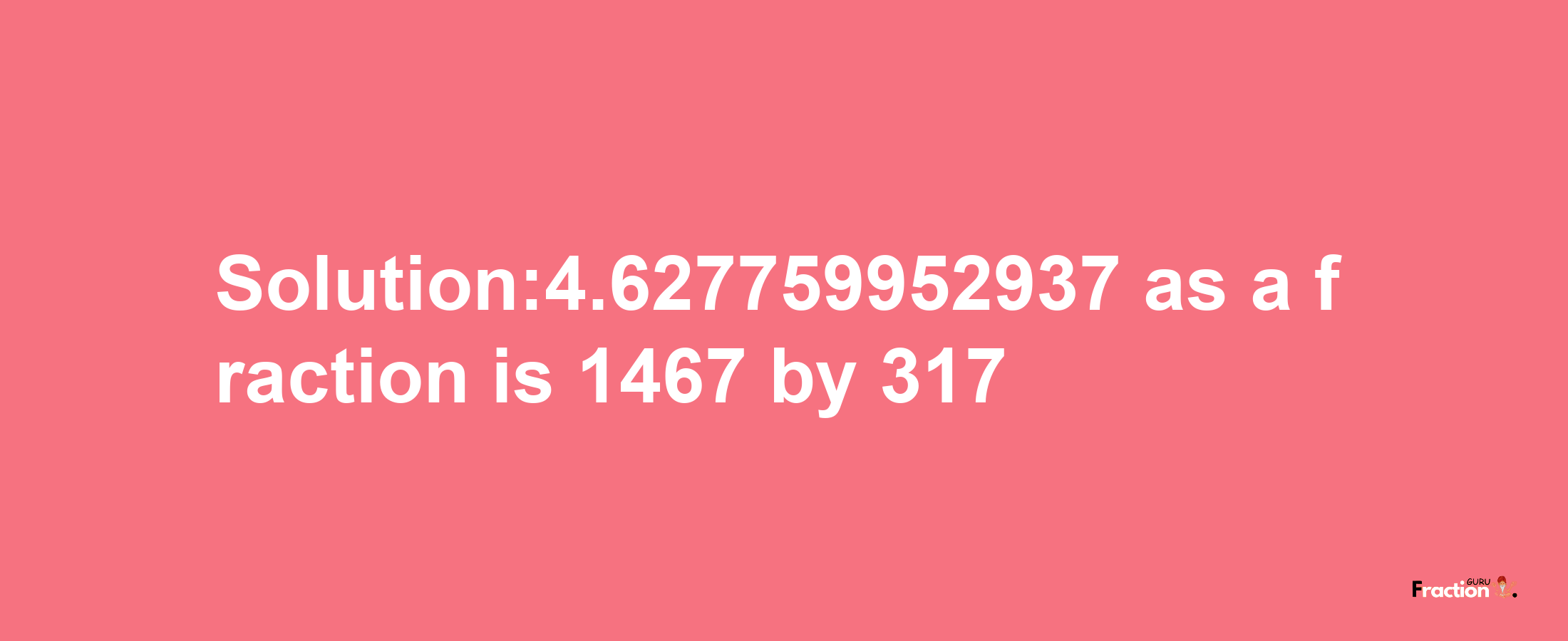 Solution:4.627759952937 as a fraction is 1467/317