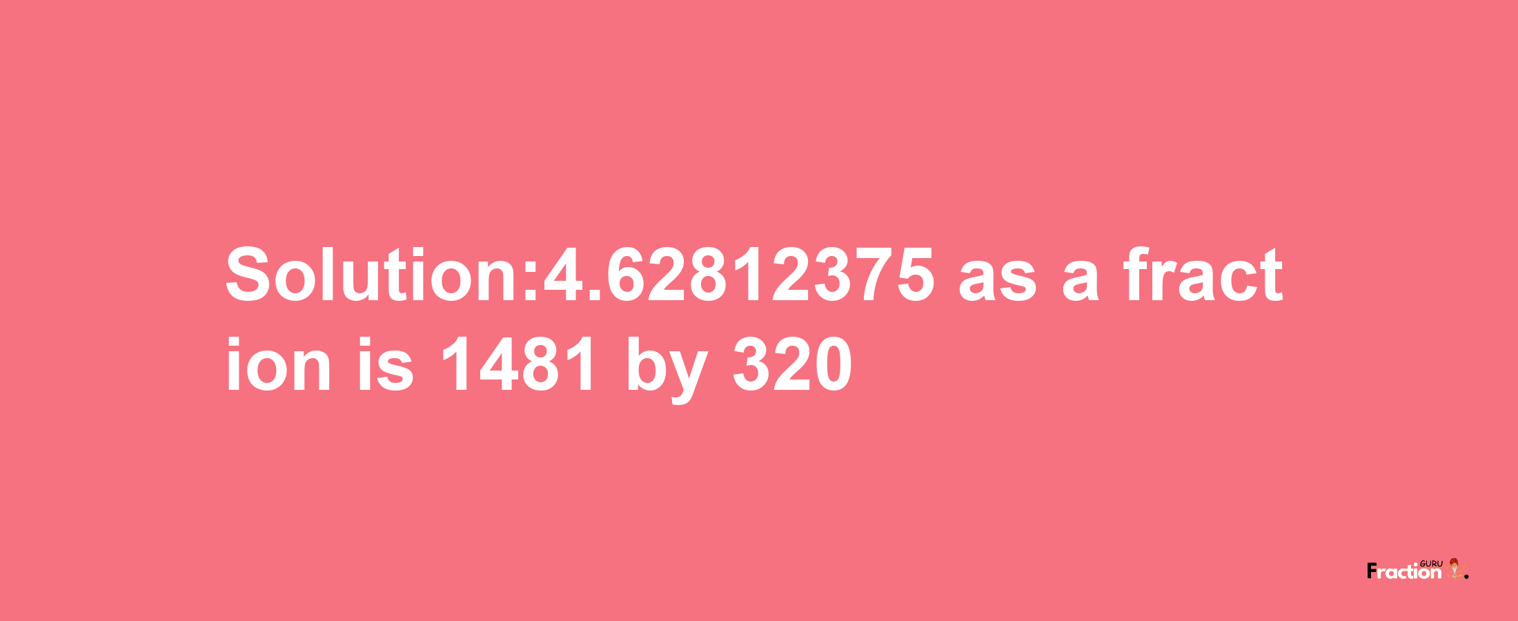 Solution:4.62812375 as a fraction is 1481/320