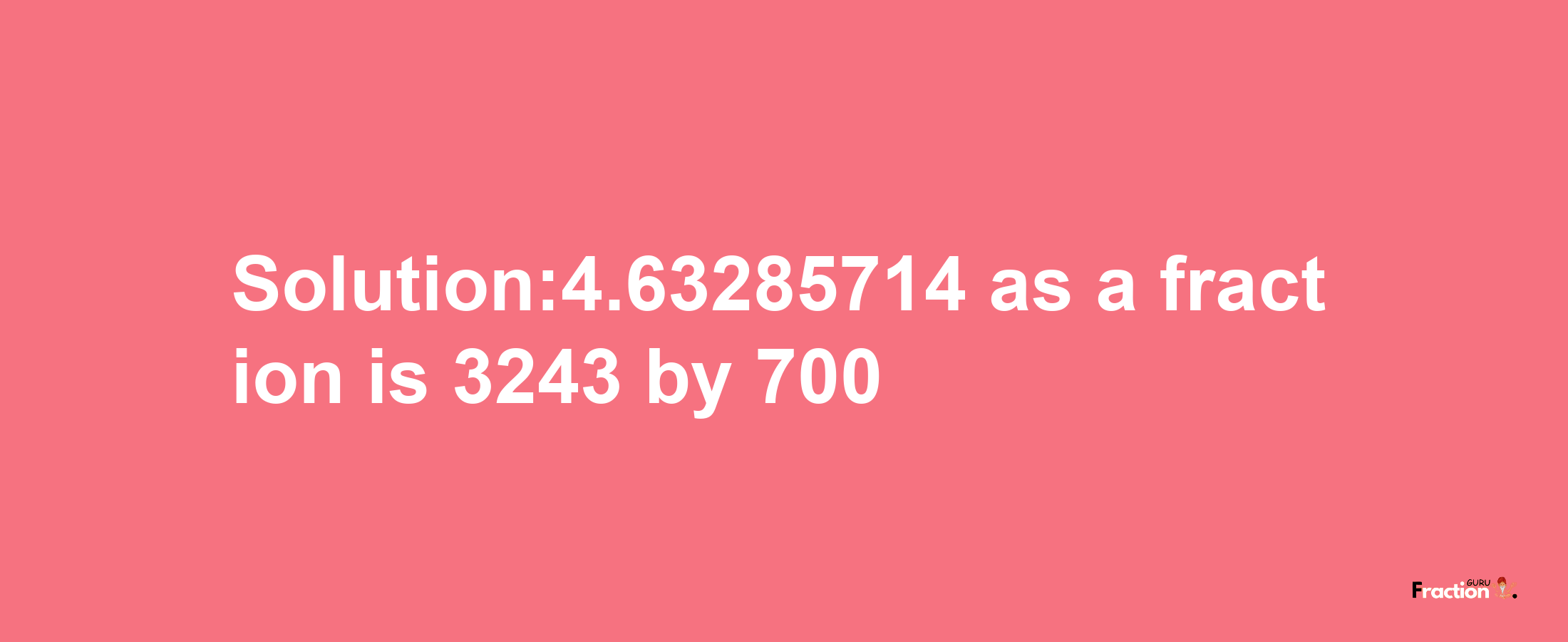 Solution:4.63285714 as a fraction is 3243/700