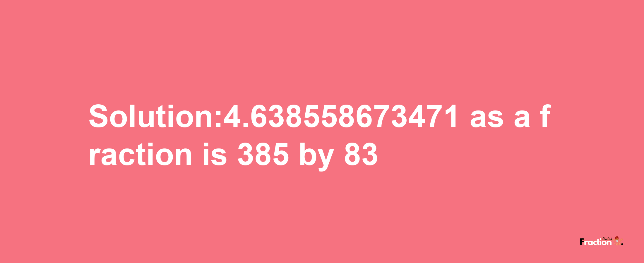 Solution:4.638558673471 as a fraction is 385/83