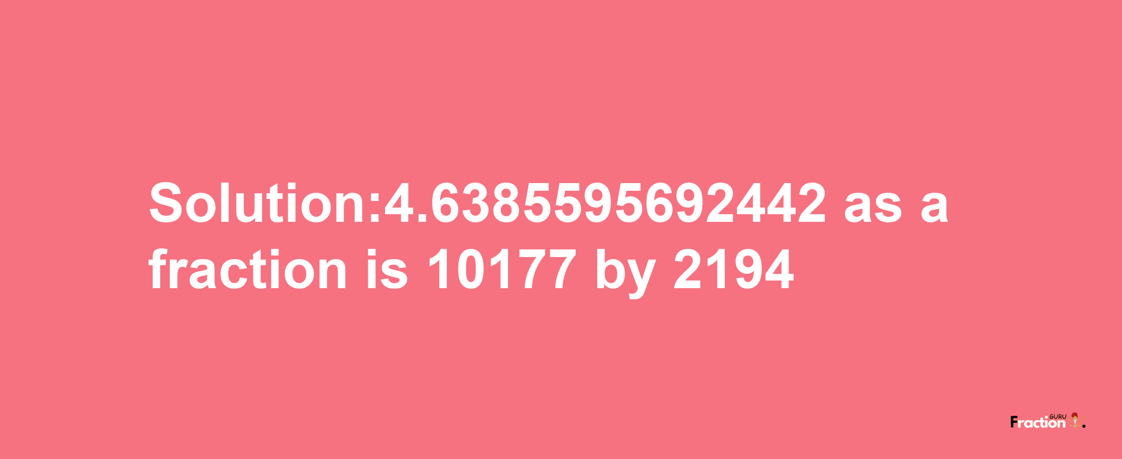 Solution:4.6385595692442 as a fraction is 10177/2194