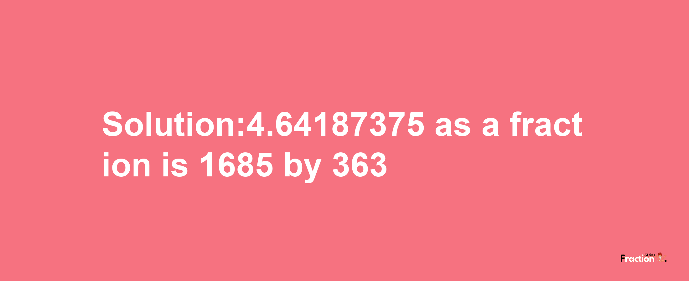 Solution:4.64187375 as a fraction is 1685/363