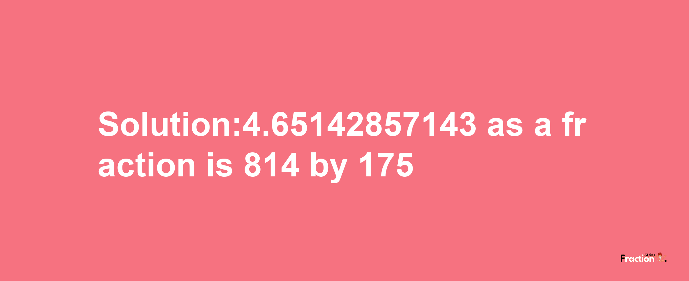 Solution:4.65142857143 as a fraction is 814/175