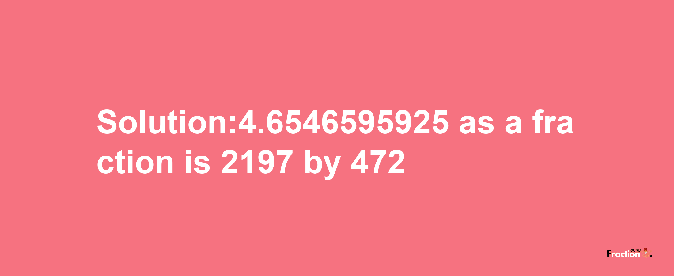 Solution:4.6546595925 as a fraction is 2197/472