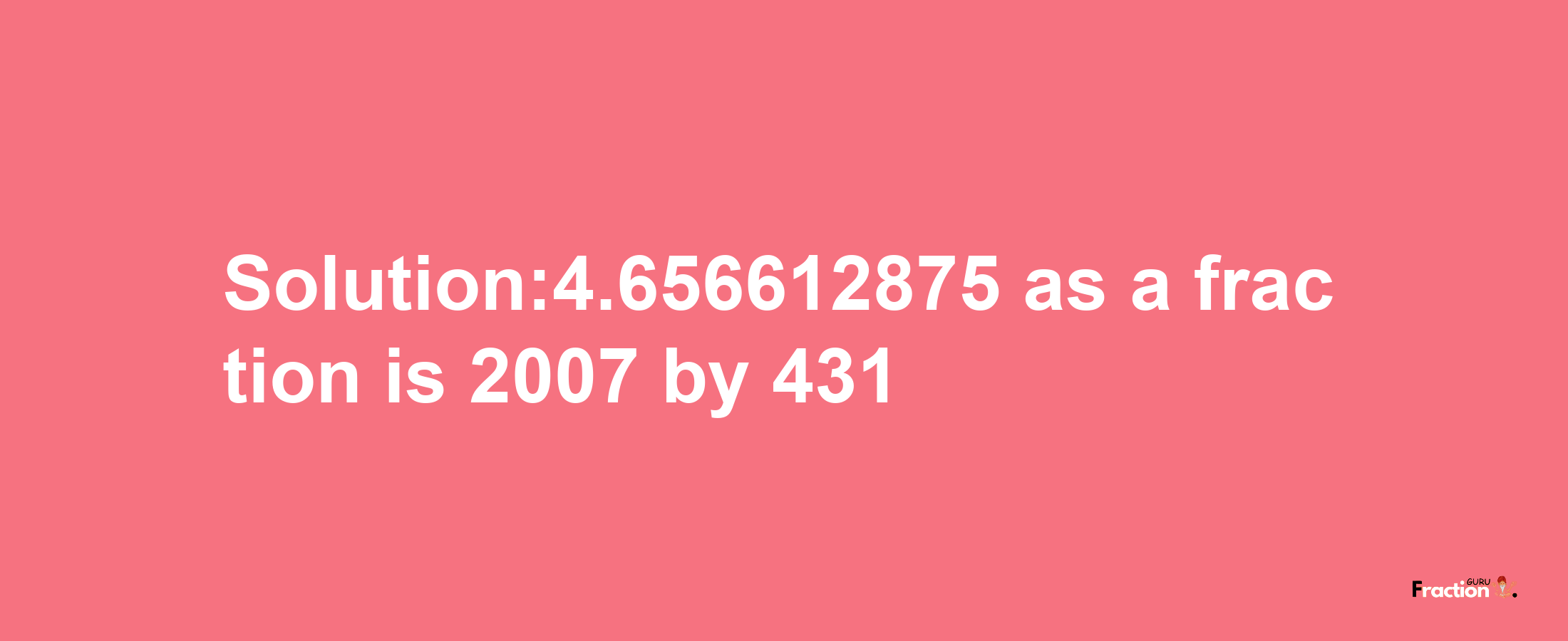 Solution:4.656612875 as a fraction is 2007/431