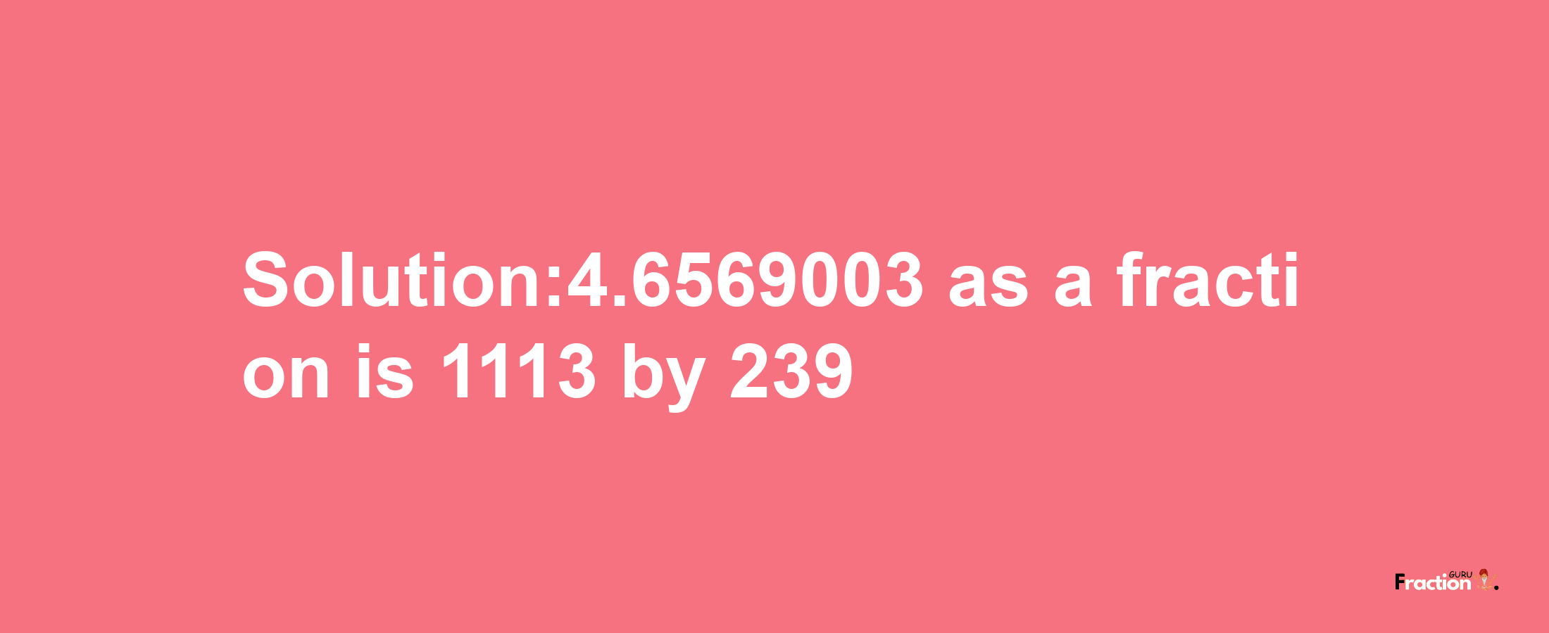 Solution:4.6569003 as a fraction is 1113/239