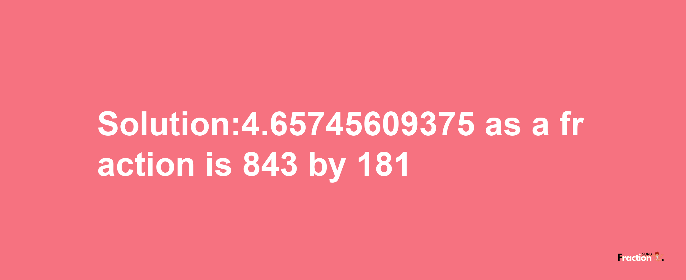 Solution:4.65745609375 as a fraction is 843/181