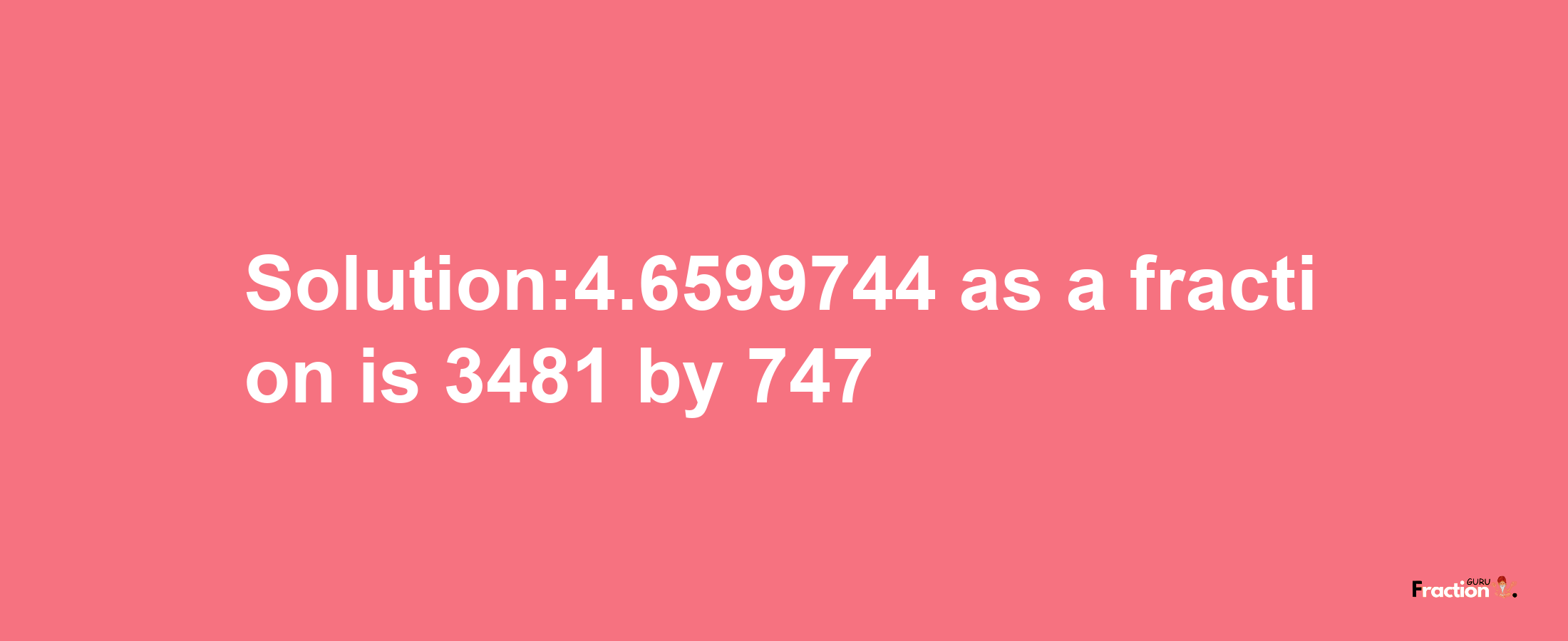 Solution:4.6599744 as a fraction is 3481/747