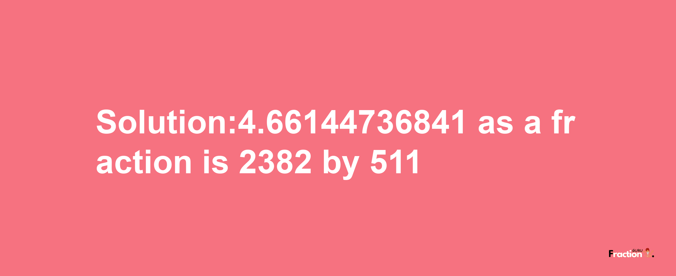 Solution:4.66144736841 as a fraction is 2382/511