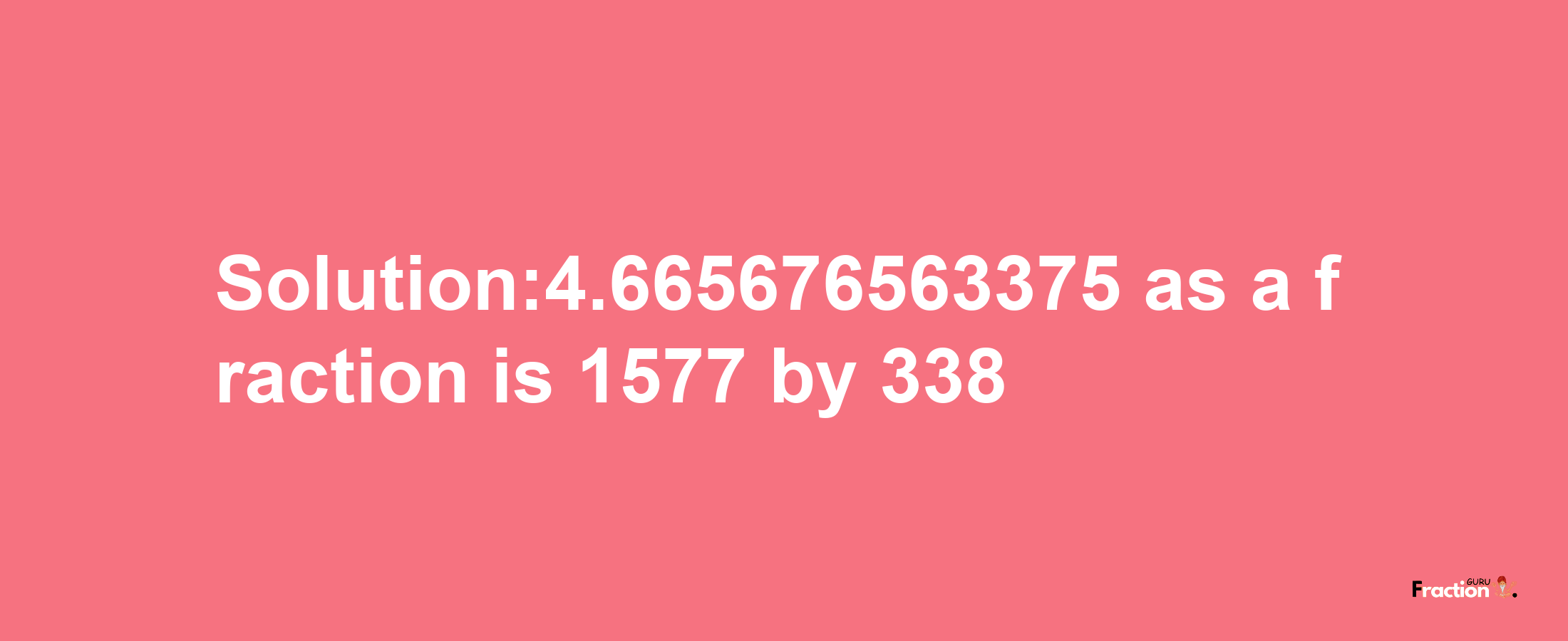 Solution:4.665676563375 as a fraction is 1577/338