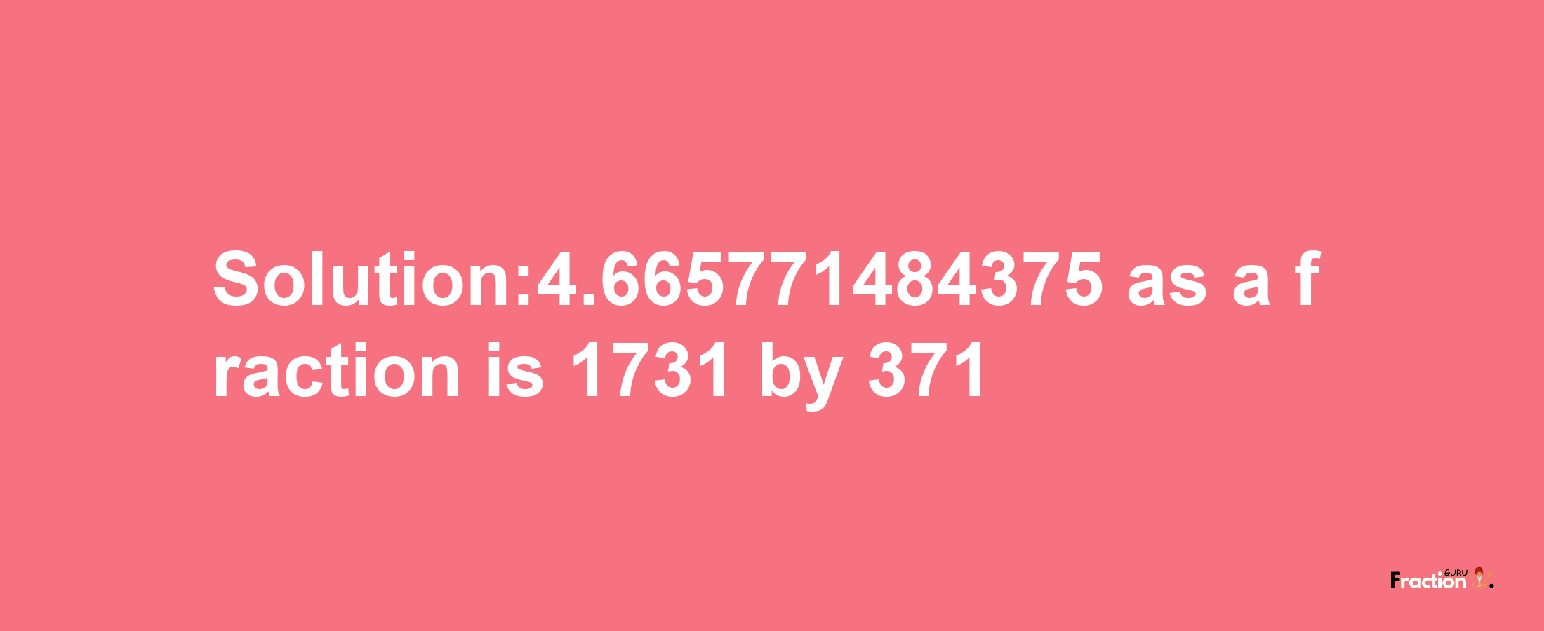 Solution:4.665771484375 as a fraction is 1731/371