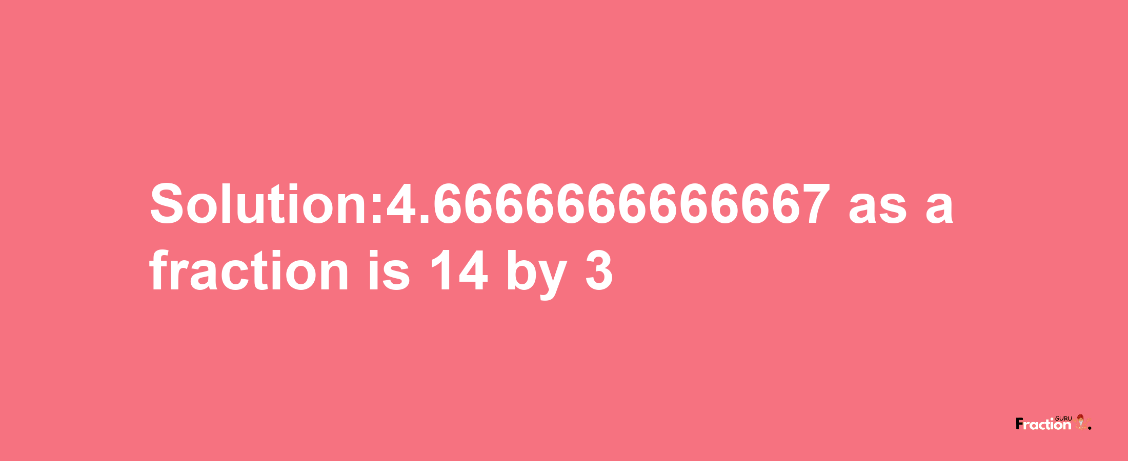 Solution:4.6666666666667 as a fraction is 14/3