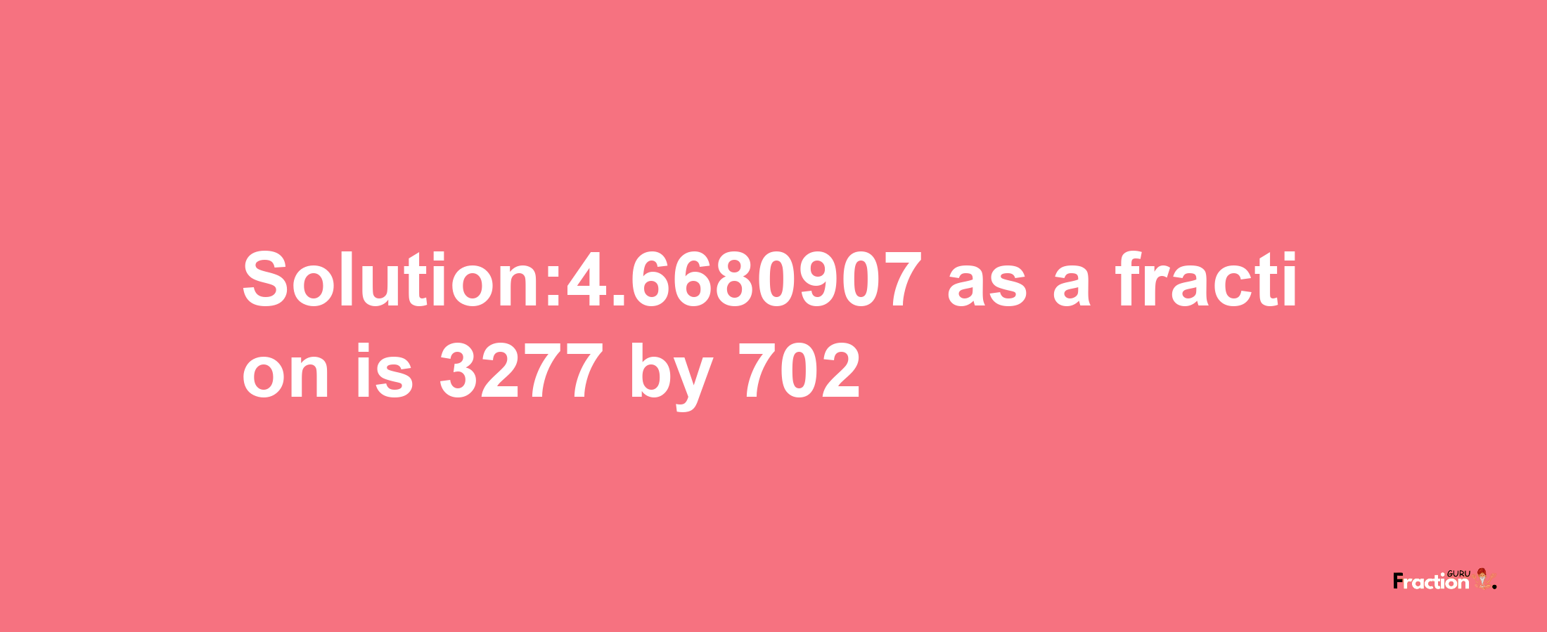 Solution:4.6680907 as a fraction is 3277/702