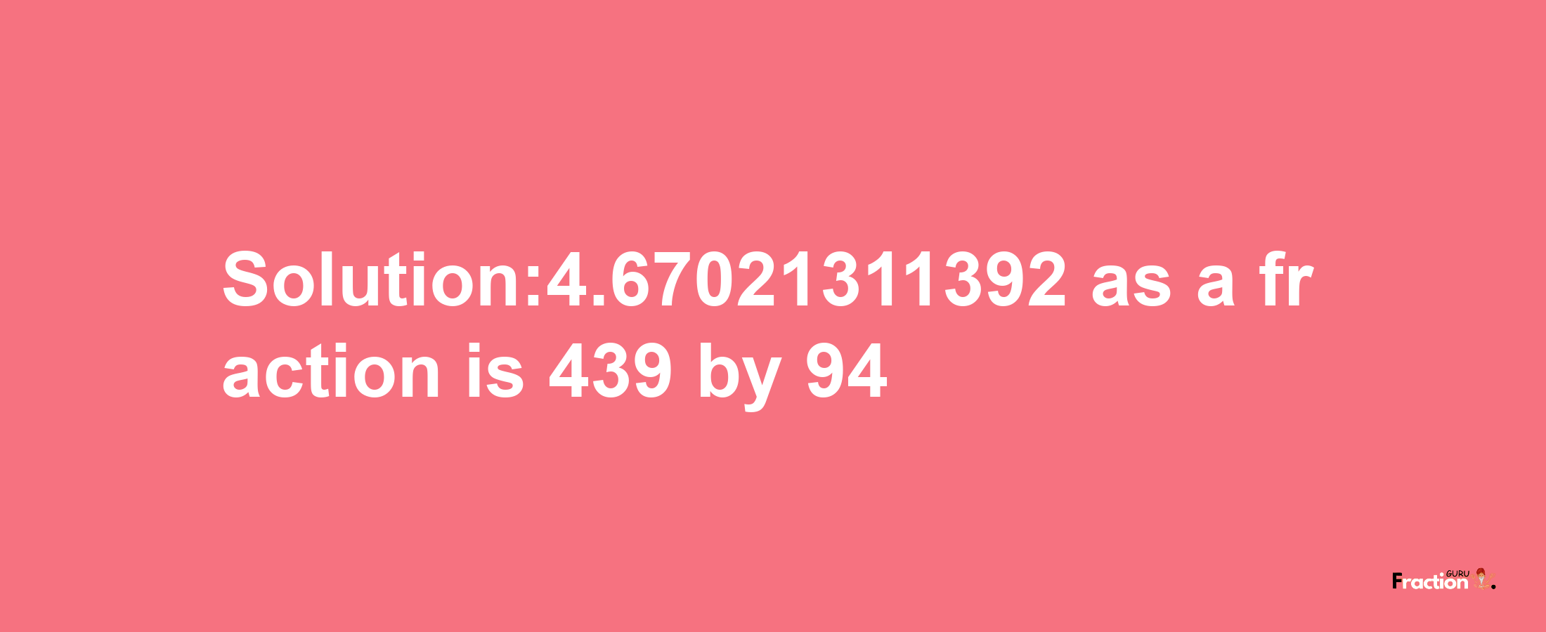 Solution:4.67021311392 as a fraction is 439/94