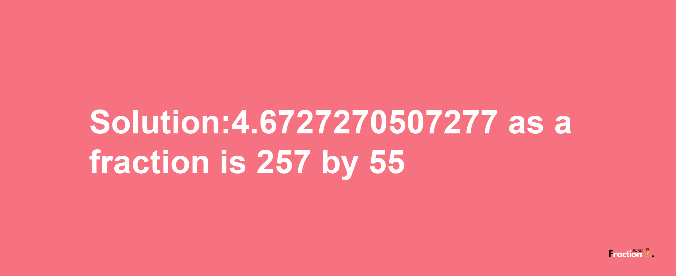 Solution:4.6727270507277 as a fraction is 257/55