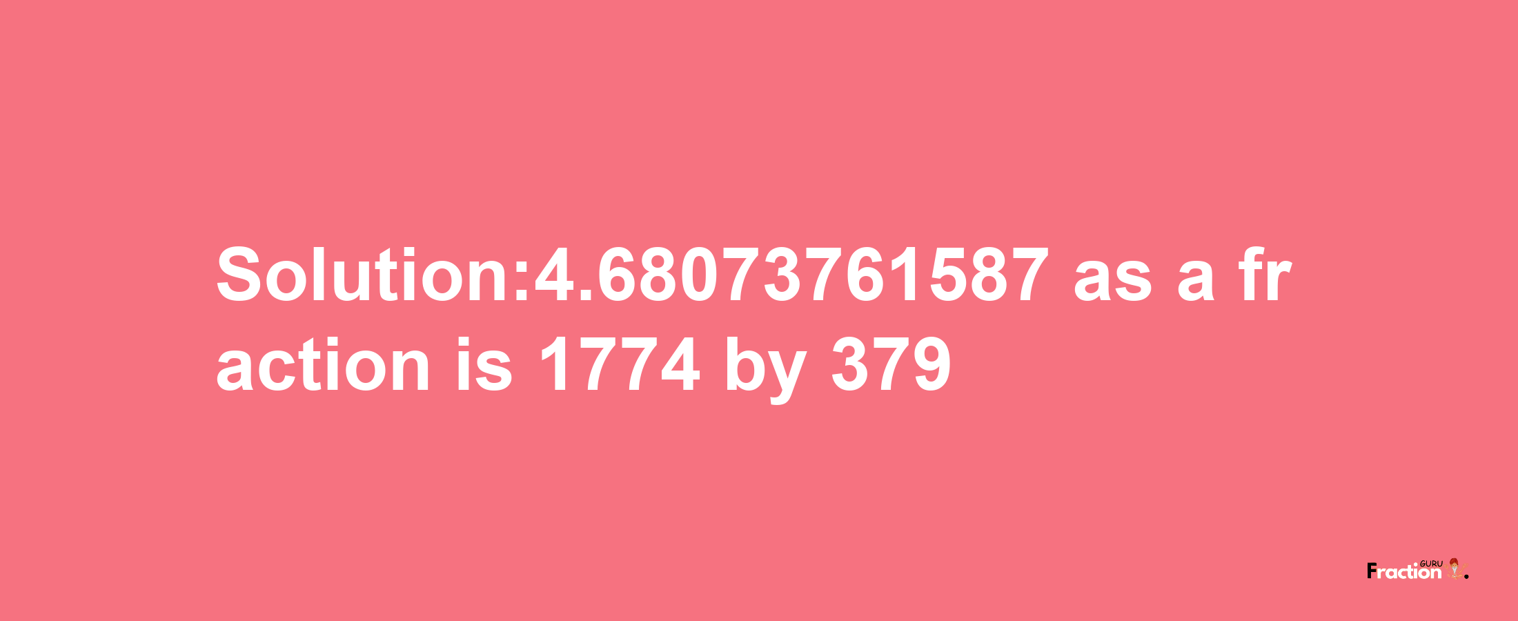 Solution:4.68073761587 as a fraction is 1774/379