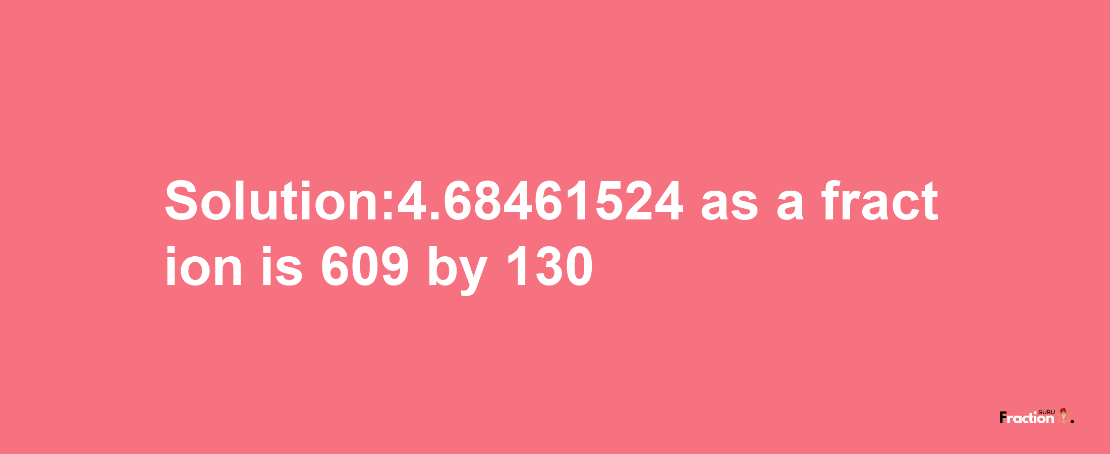 Solution:4.68461524 as a fraction is 609/130