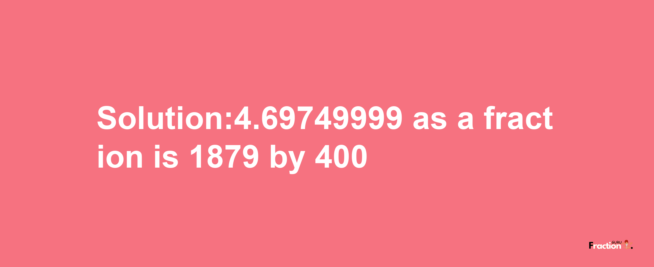 Solution:4.69749999 as a fraction is 1879/400