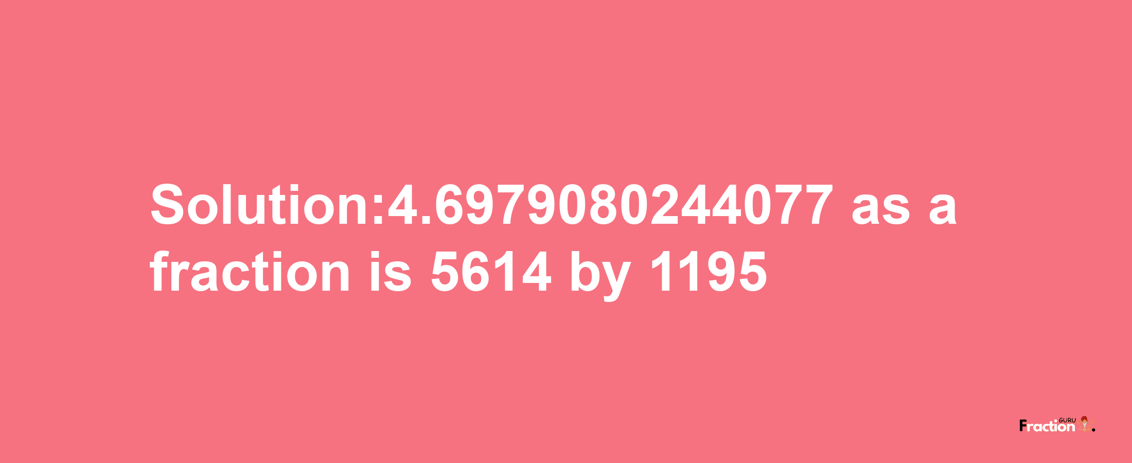 Solution:4.6979080244077 as a fraction is 5614/1195