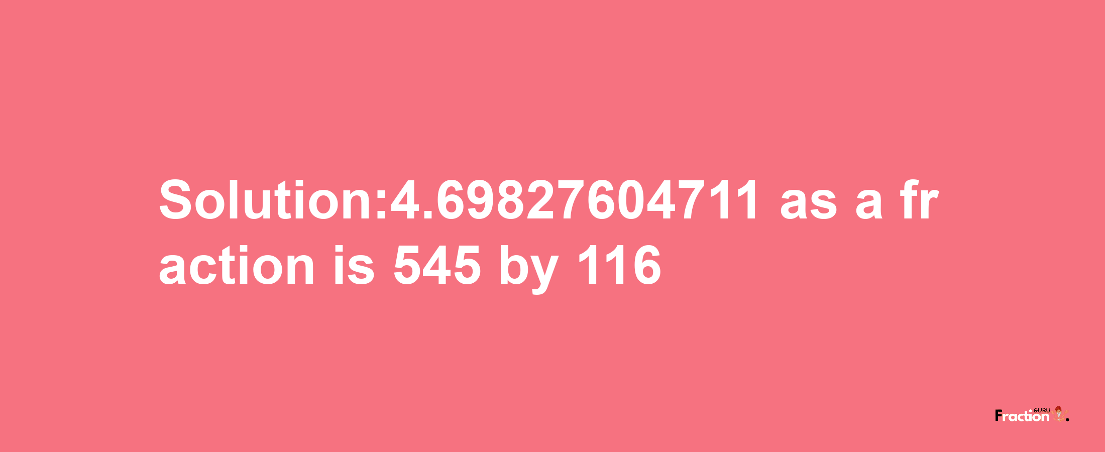 Solution:4.69827604711 as a fraction is 545/116