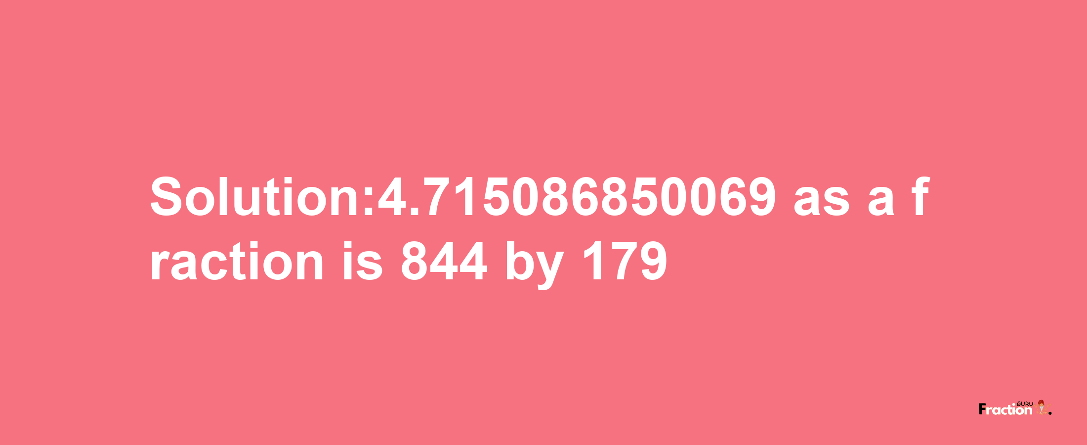 Solution:4.715086850069 as a fraction is 844/179