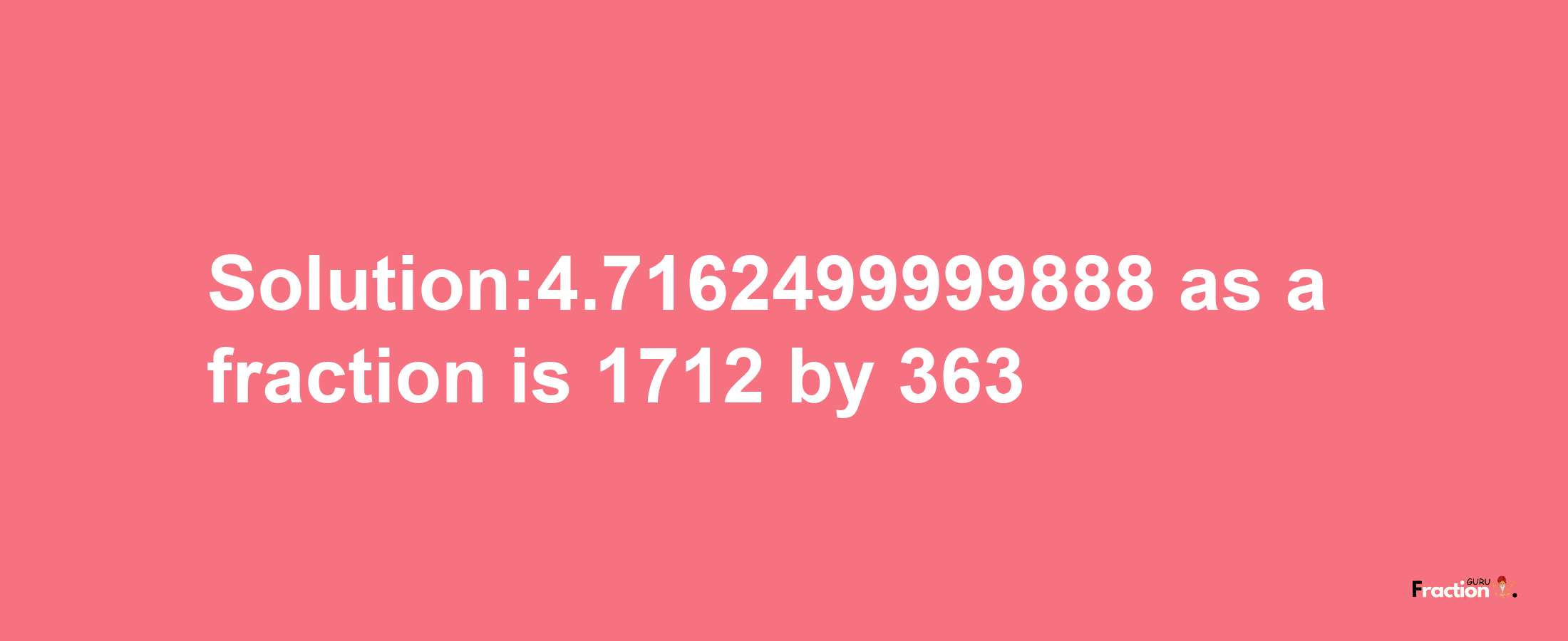 Solution:4.7162499999888 as a fraction is 1712/363