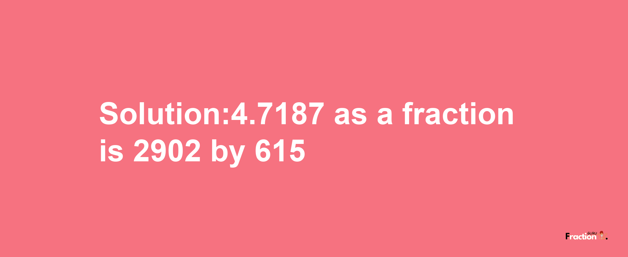 Solution:4.7187 as a fraction is 2902/615