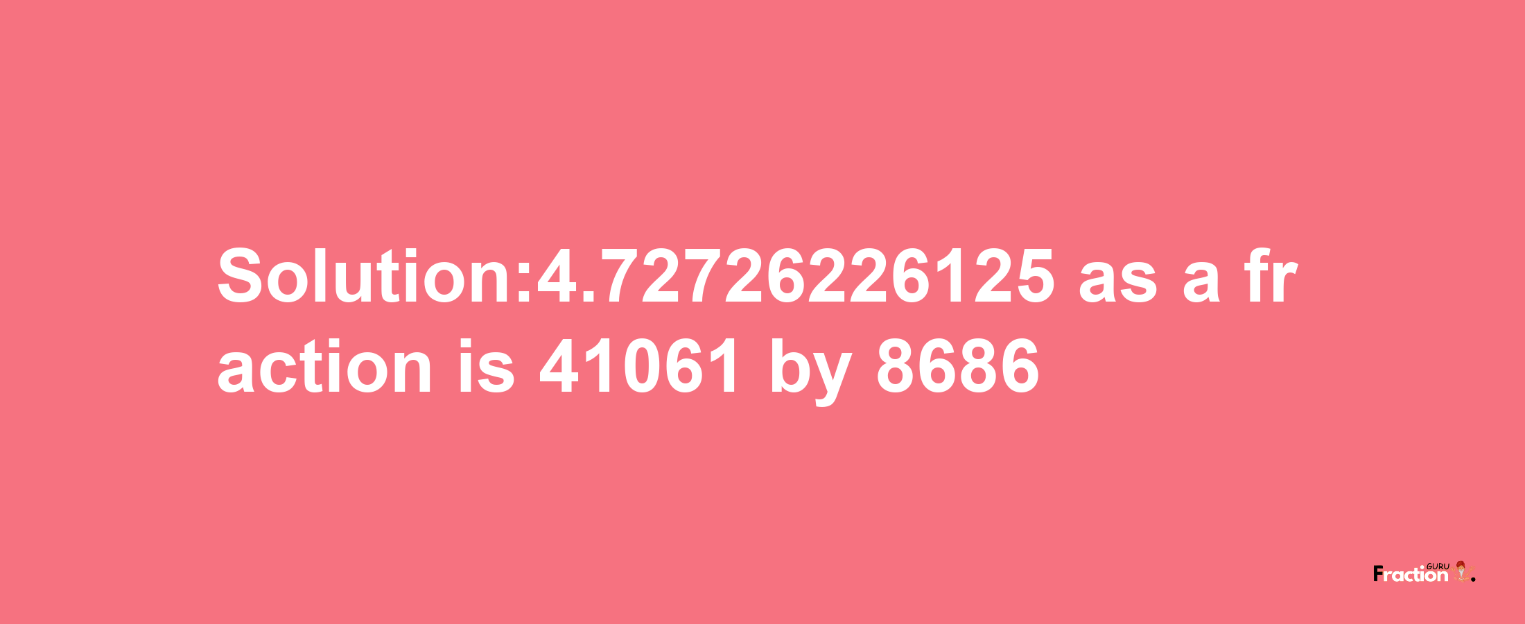 Solution:4.72726226125 as a fraction is 41061/8686