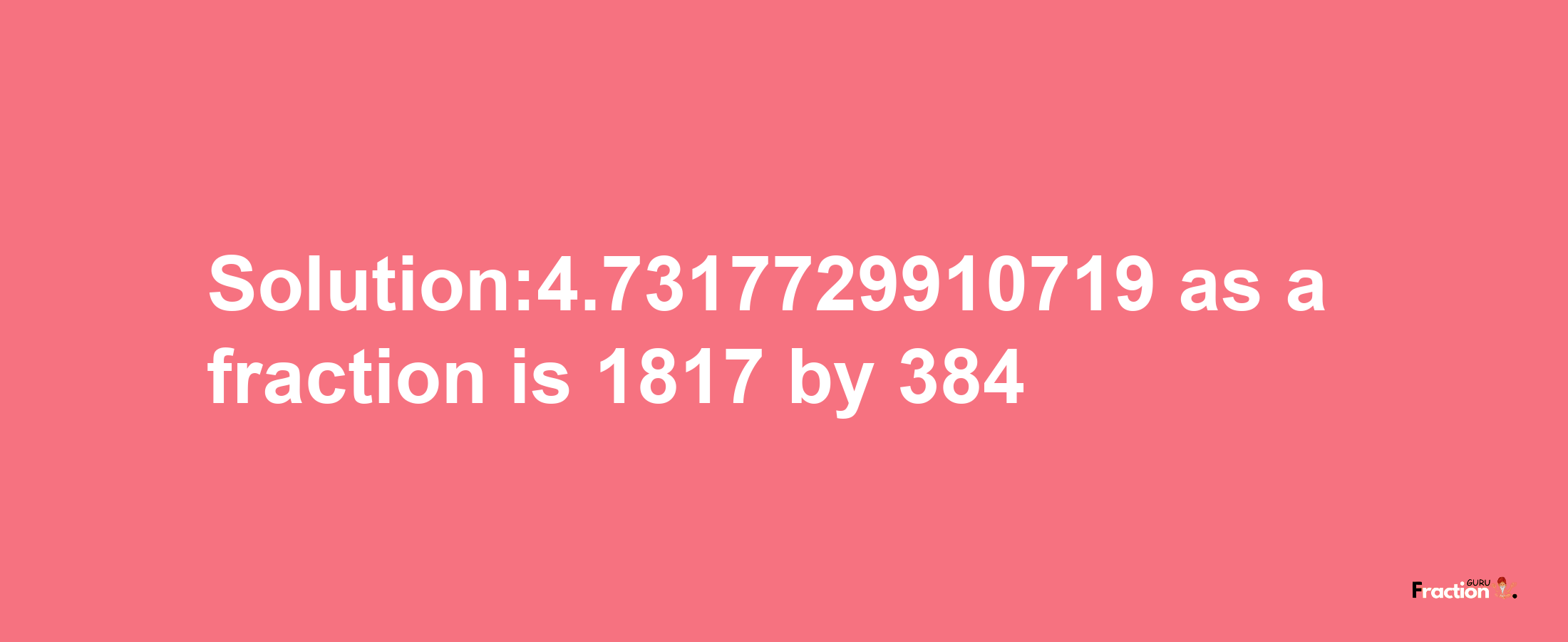 Solution:4.7317729910719 as a fraction is 1817/384