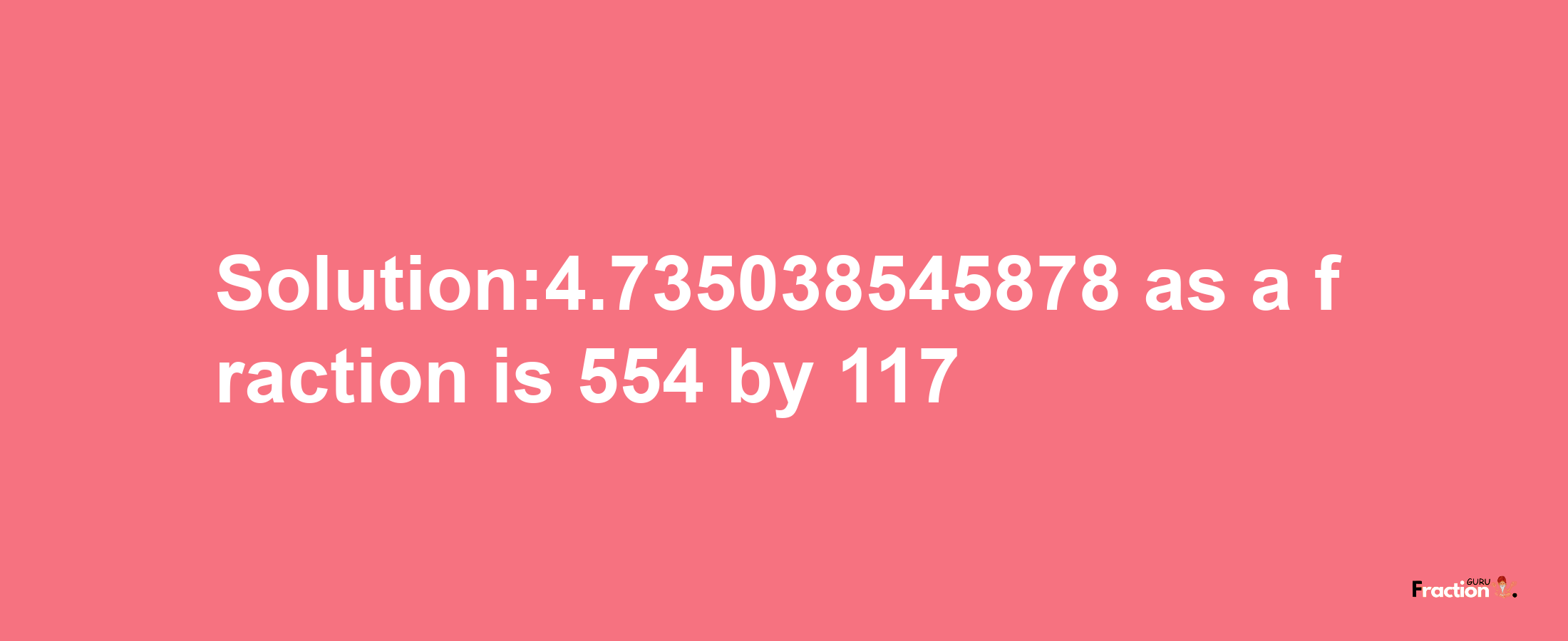 Solution:4.735038545878 as a fraction is 554/117