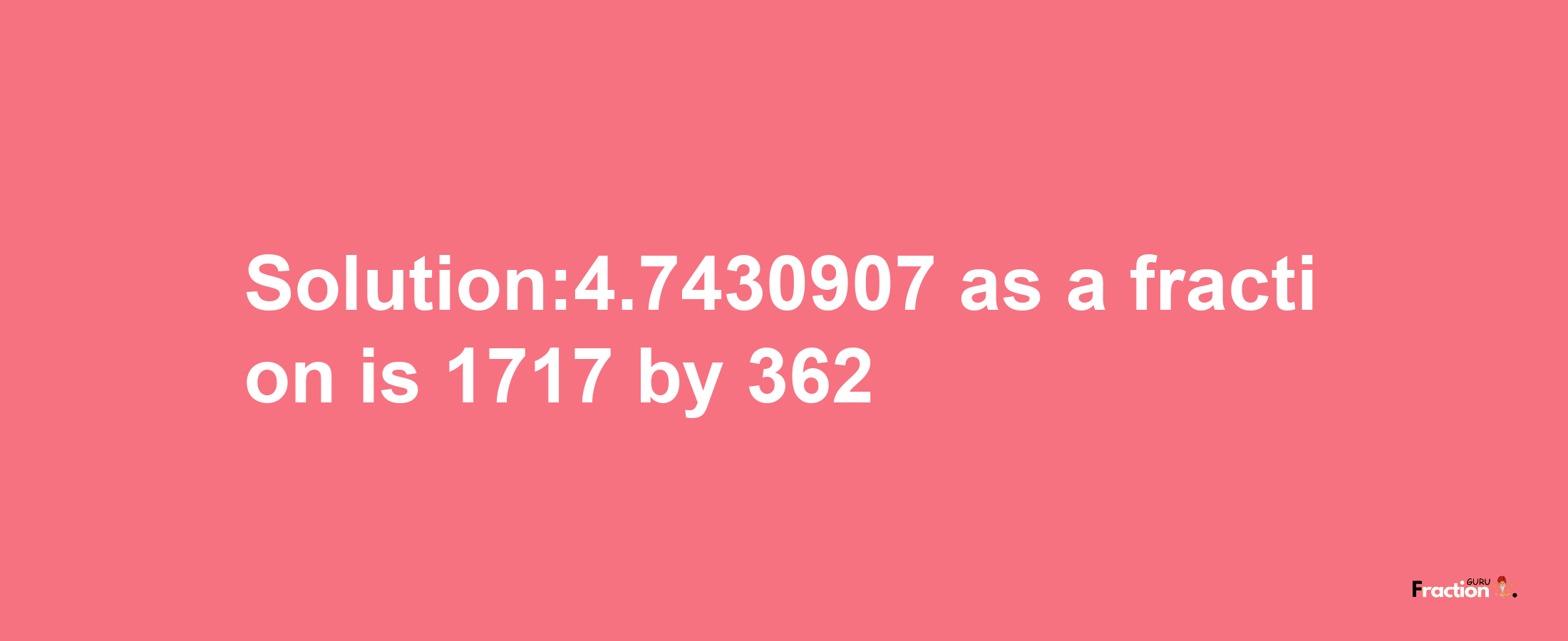 Solution:4.7430907 as a fraction is 1717/362