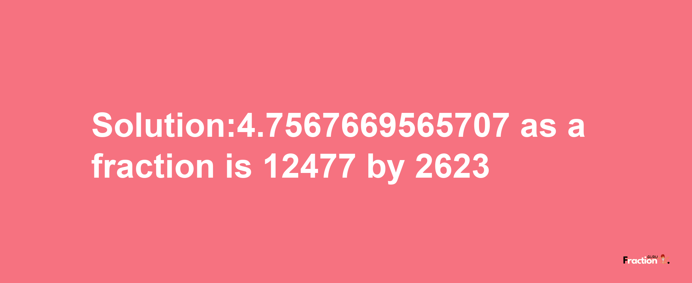 Solution:4.7567669565707 as a fraction is 12477/2623