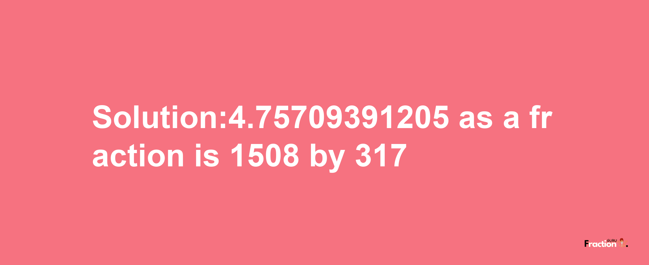 Solution:4.75709391205 as a fraction is 1508/317