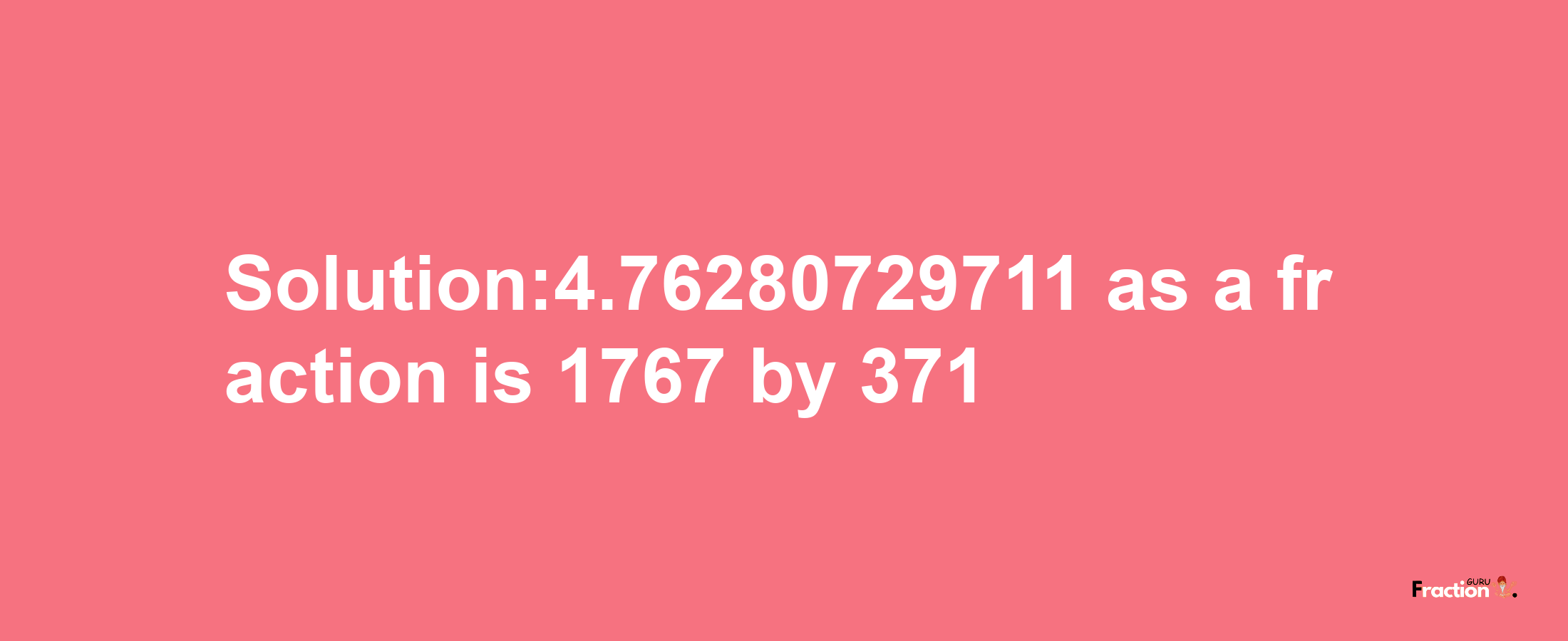 Solution:4.76280729711 as a fraction is 1767/371