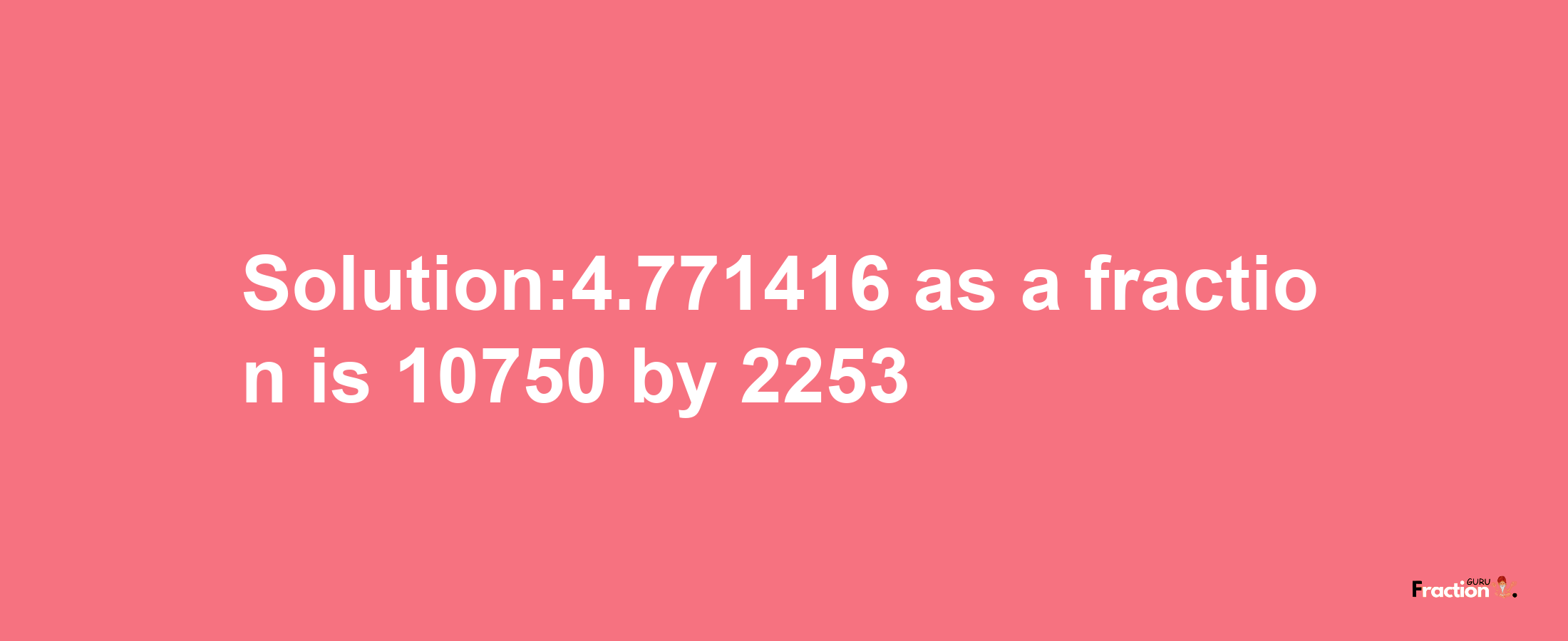 Solution:4.771416 as a fraction is 10750/2253