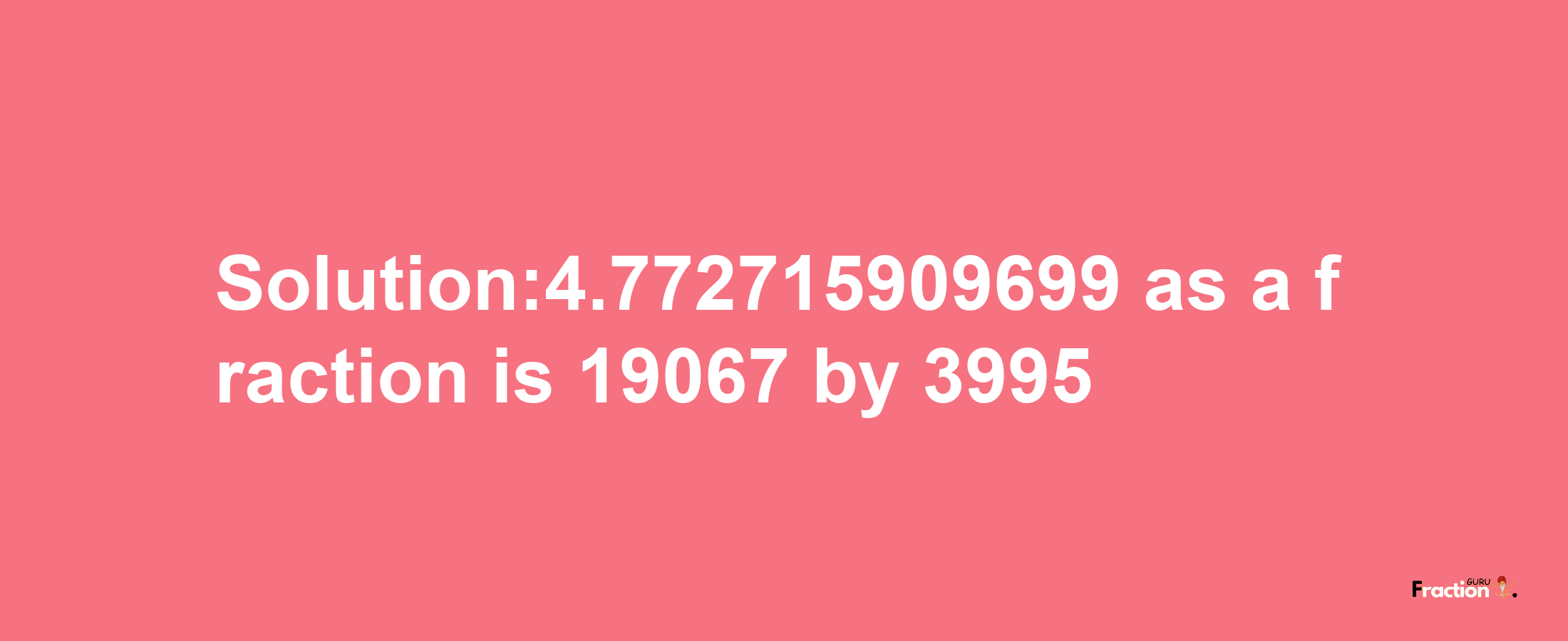 Solution:4.772715909699 as a fraction is 19067/3995