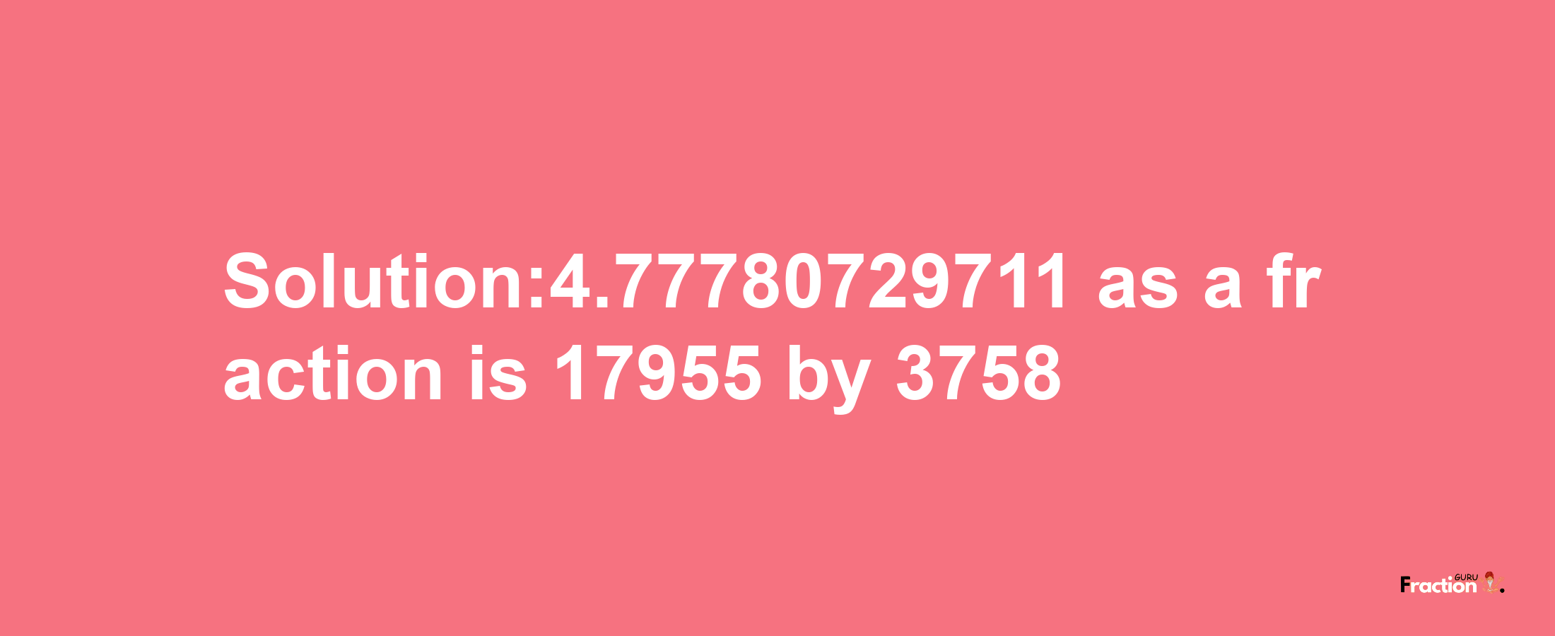 Solution:4.77780729711 as a fraction is 17955/3758