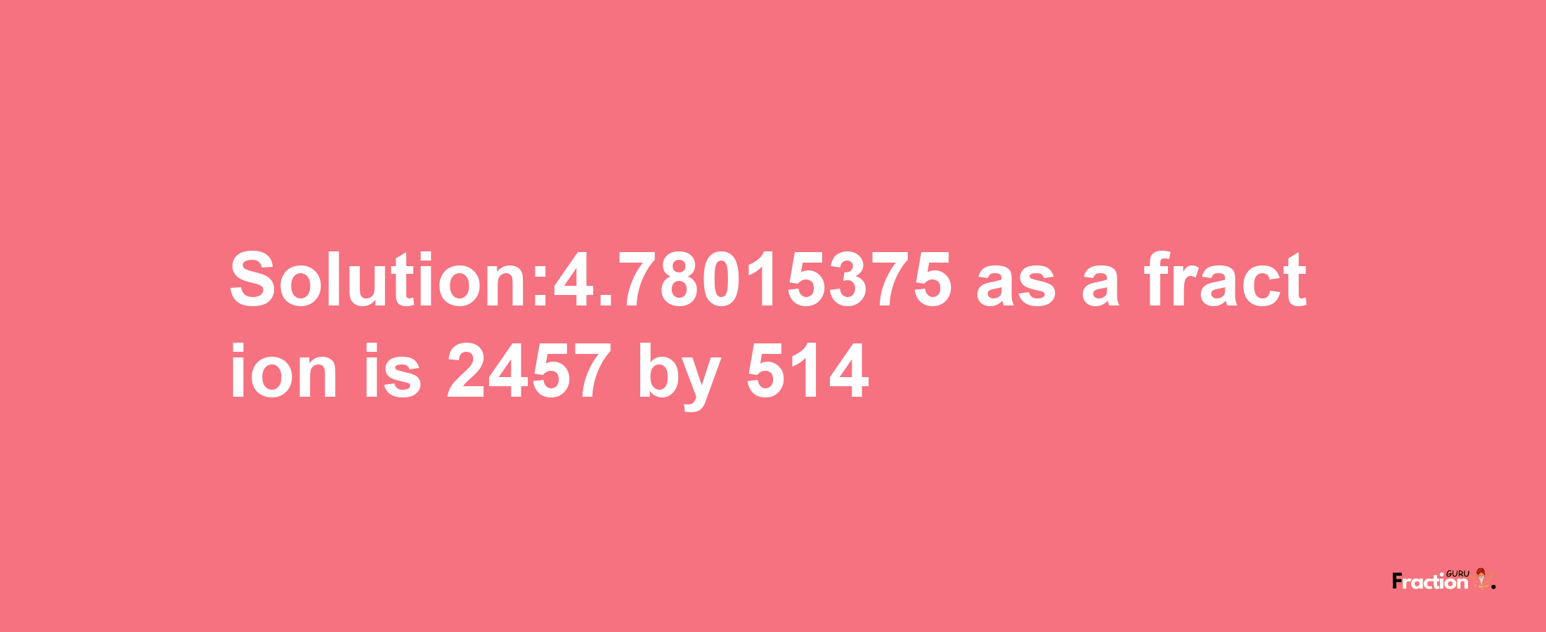 Solution:4.78015375 as a fraction is 2457/514