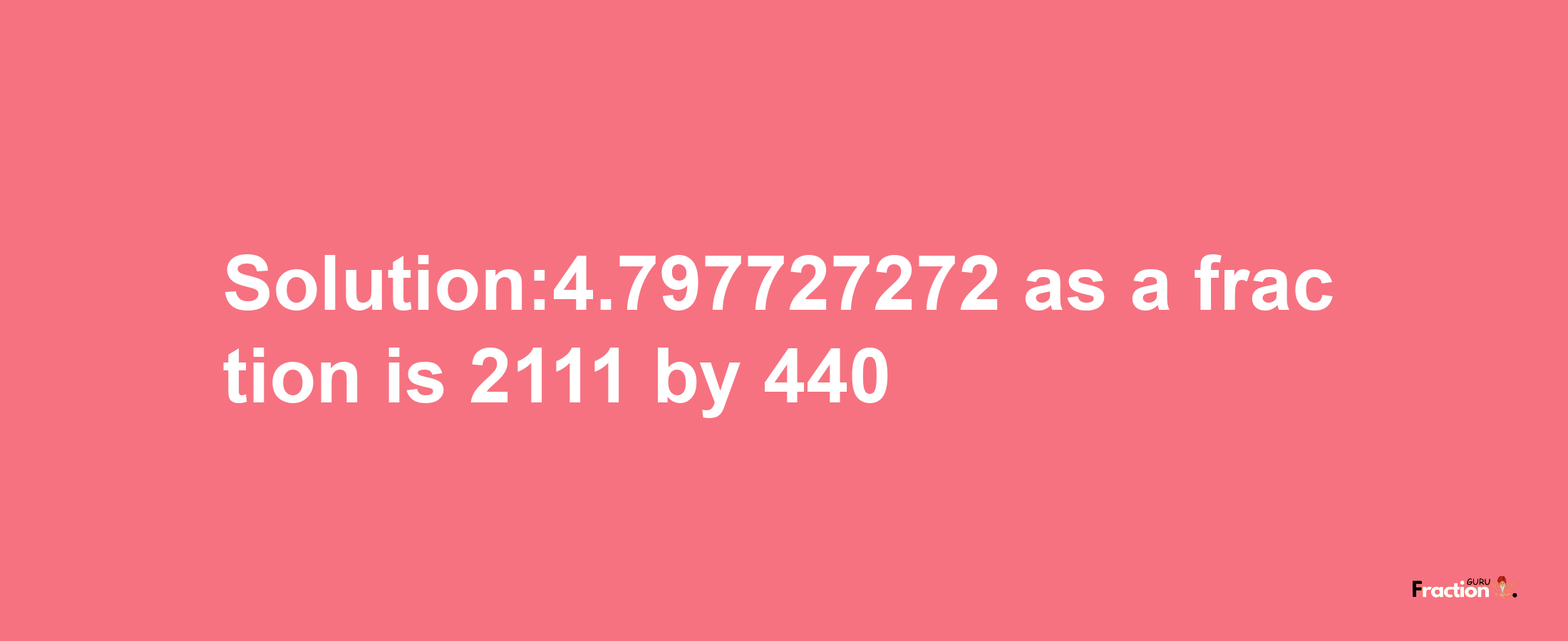 Solution:4.797727272 as a fraction is 2111/440