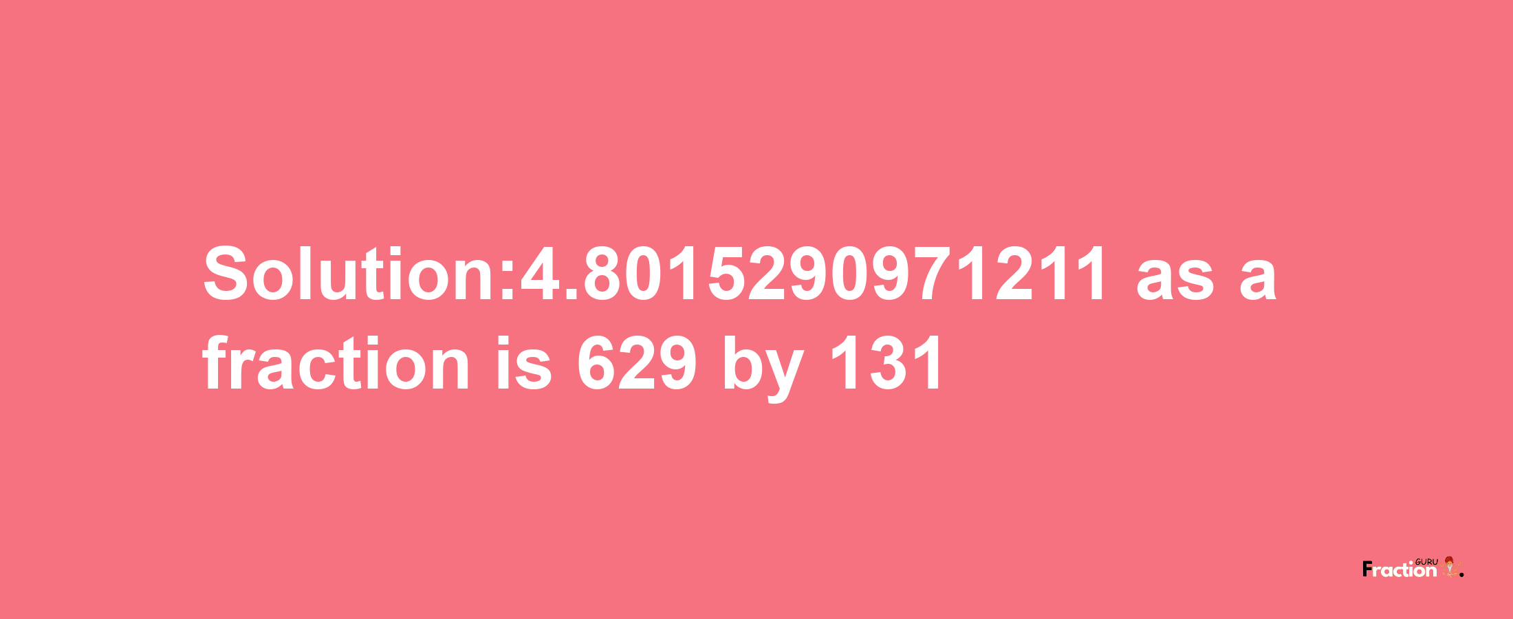 Solution:4.8015290971211 as a fraction is 629/131