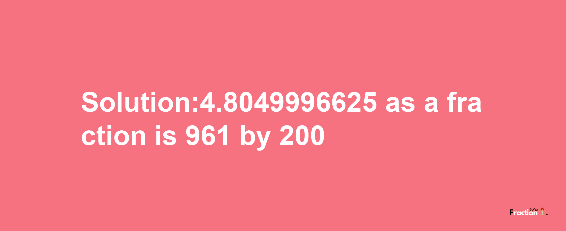 Solution:4.8049996625 as a fraction is 961/200