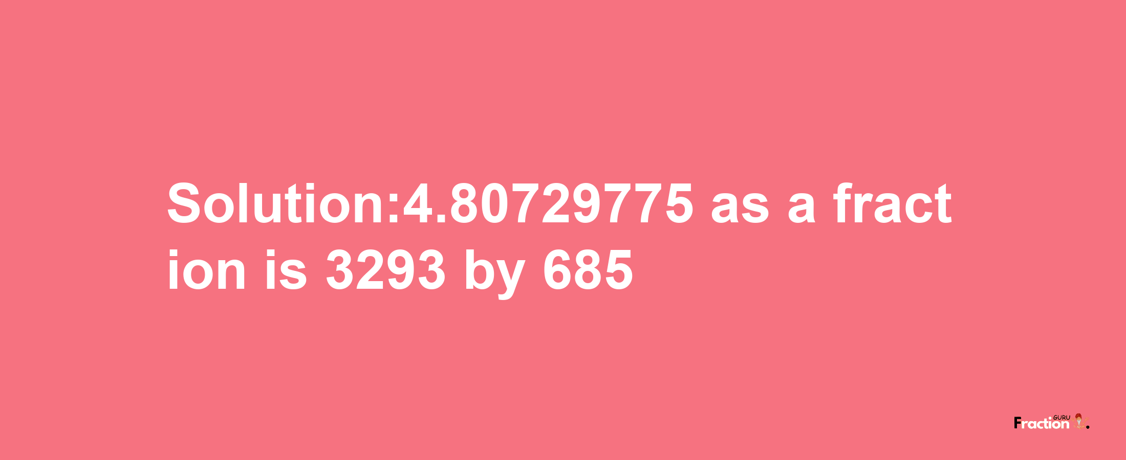 Solution:4.80729775 as a fraction is 3293/685